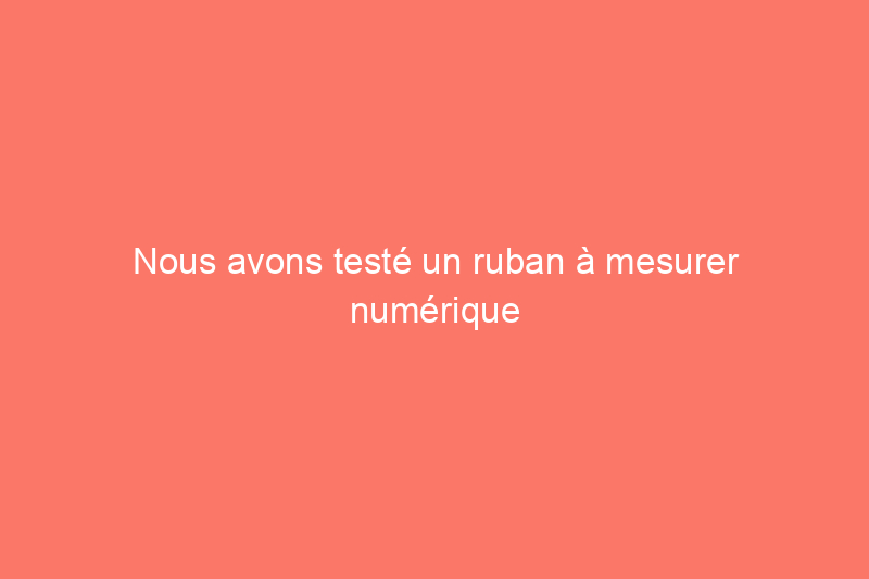 Nous avons testé un ruban à mesurer numérique populaire : découvrez sa précision