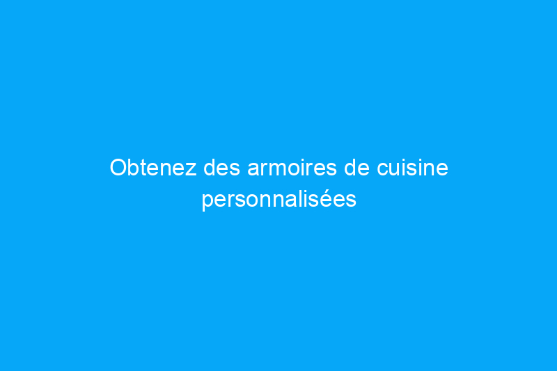 Obtenez des armoires de cuisine personnalisées avec 7 installations faciles