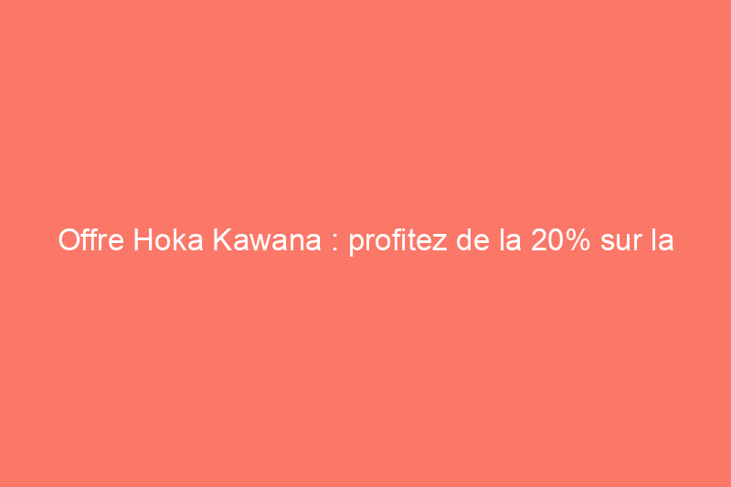 Offre Hoka Kawana : profitez de la 20% sur la meilleure sneaker de course que j'ai jamais portée