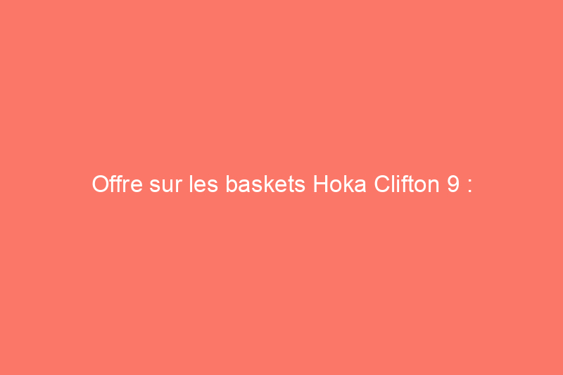 Offre sur les baskets Hoka Clifton 9 : récupérez une rare 20% cette semaine