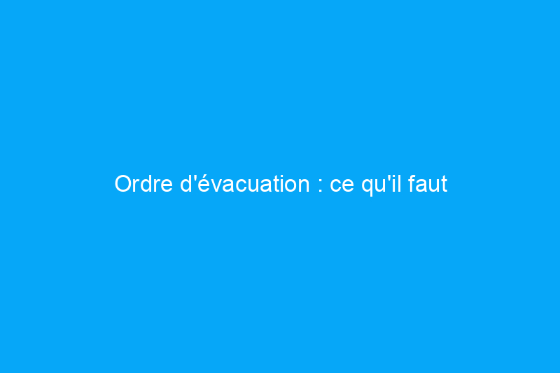 Ordre d'évacuation : ce qu'il faut faire et ne pas faire pour sortir en toute sécurité