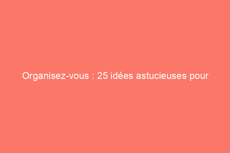 Organisez-vous : 25 idées astucieuses pour réutiliser vos objets de rangement