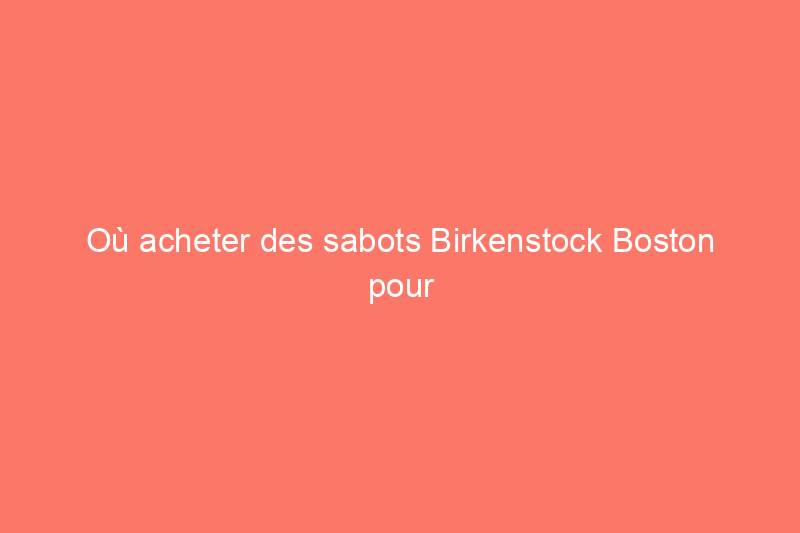 Où acheter des sabots Birkenstock Boston pour l'automne (avant qu'ils ne soient en rupture de stock)