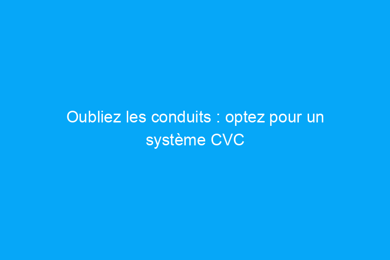 Oubliez les conduits : optez pour un système CVC sans conduits pour des économies et du confort