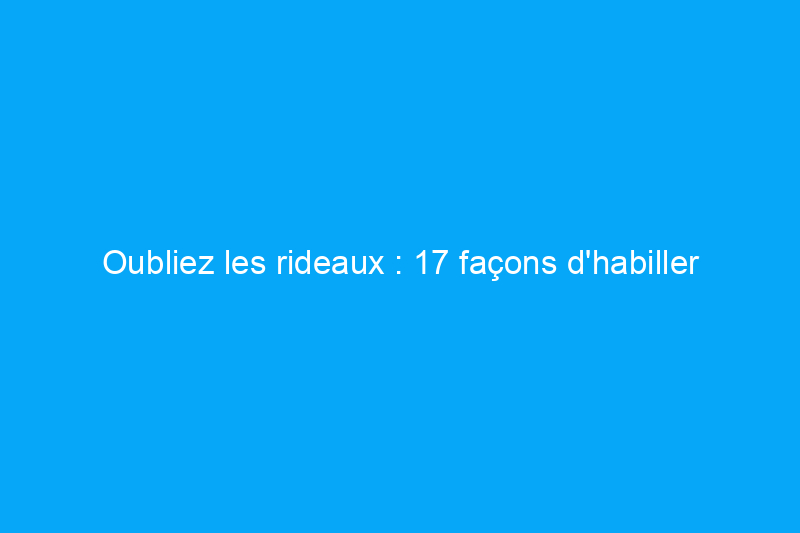 Oubliez les rideaux : 17 façons d'habiller une fenêtre sans rideaux