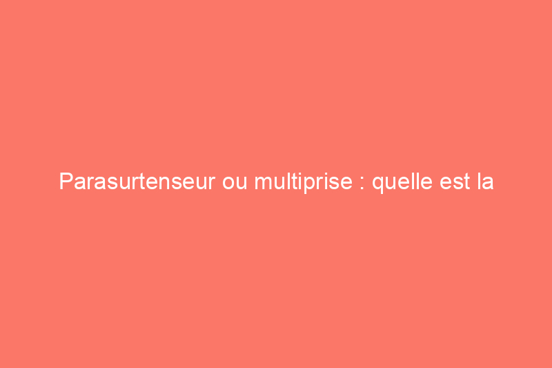 Parasurtenseur ou multiprise : quelle est la différence ?