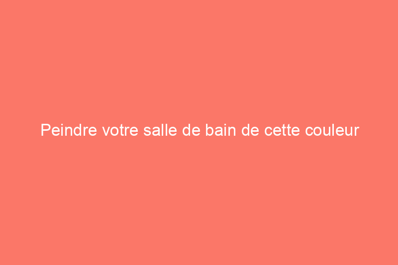 Peindre votre salle de bain de cette couleur pourrait augmenter le prix de vente de votre maison de $5,000