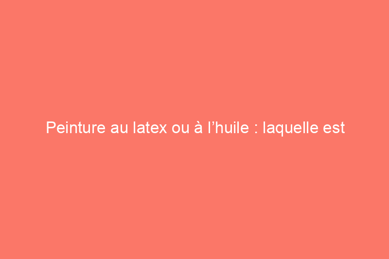 Peinture au latex ou à l’huile : laquelle est la meilleure pour l’extérieur de votre maison ?