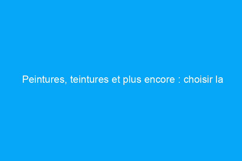 Peintures, teintures et plus encore : choisir la finition de bois adaptée à chaque projet