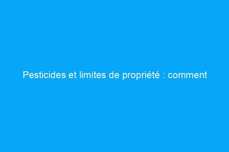 Pesticides et limites de propriété : comment parler aux voisins de ce qu'ils pulvérisent