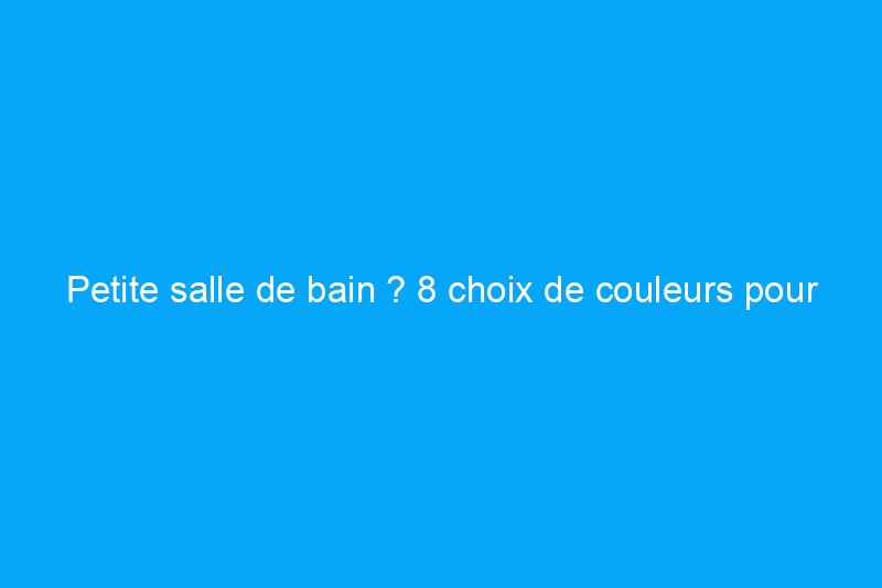 Petite salle de bain ? 8 choix de couleurs pour un espace optimisé