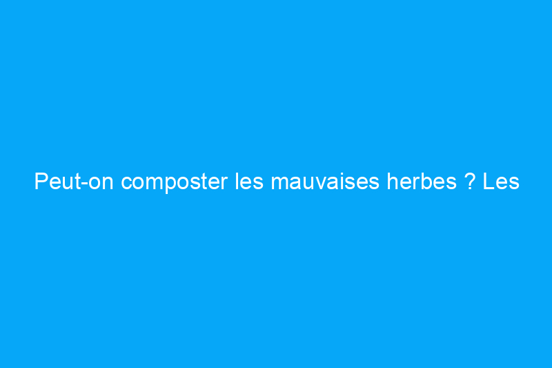 Peut-on composter les mauvaises herbes ? Les experts donnent leur avis