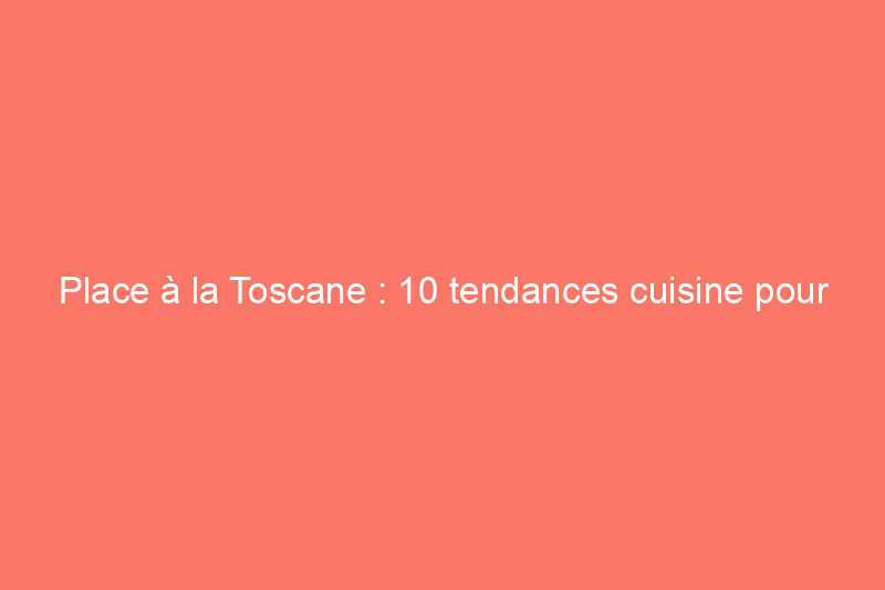 Place à la Toscane : 10 tendances cuisine pour 2024