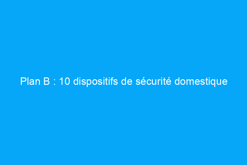 Plan B : 10 dispositifs de sécurité domestique qui ne fonctionnent pas uniquement à l'électricité