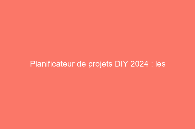 Planificateur de projets DIY 2024 : les meilleures tâches ménagères à réaliser chaque mois