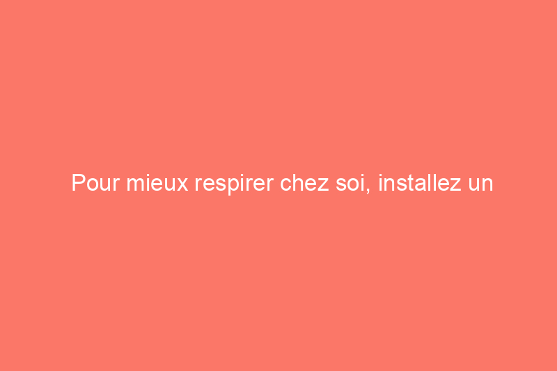 Pour mieux respirer chez soi, installez un purificateur d'air