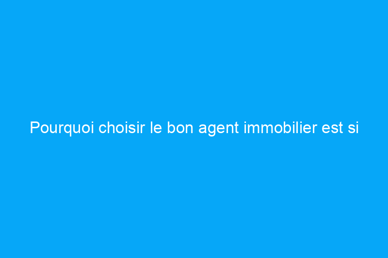 Pourquoi choisir le bon agent immobilier est si important