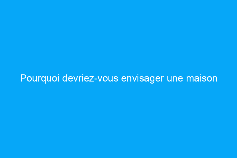 Pourquoi devriez-vous envisager une maison alternative