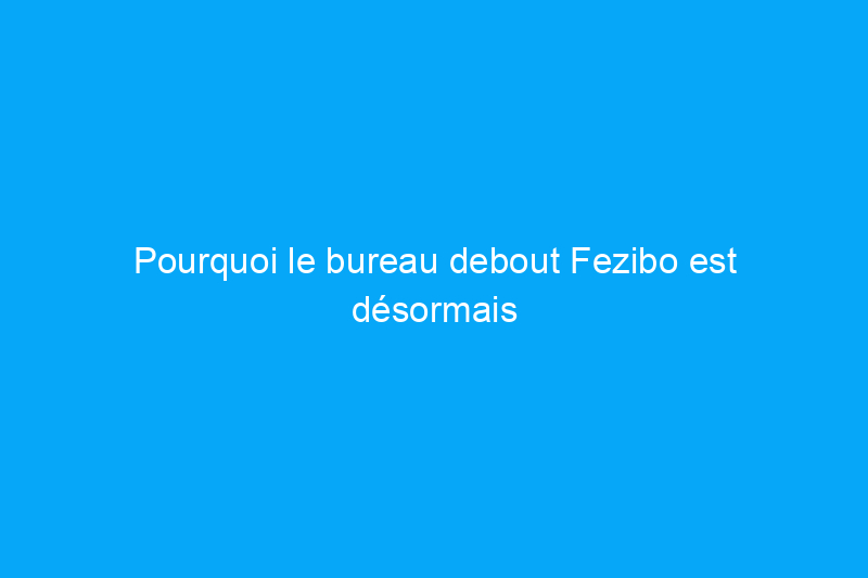 Pourquoi le bureau debout Fezibo est désormais mon accessoire de bureau préféré