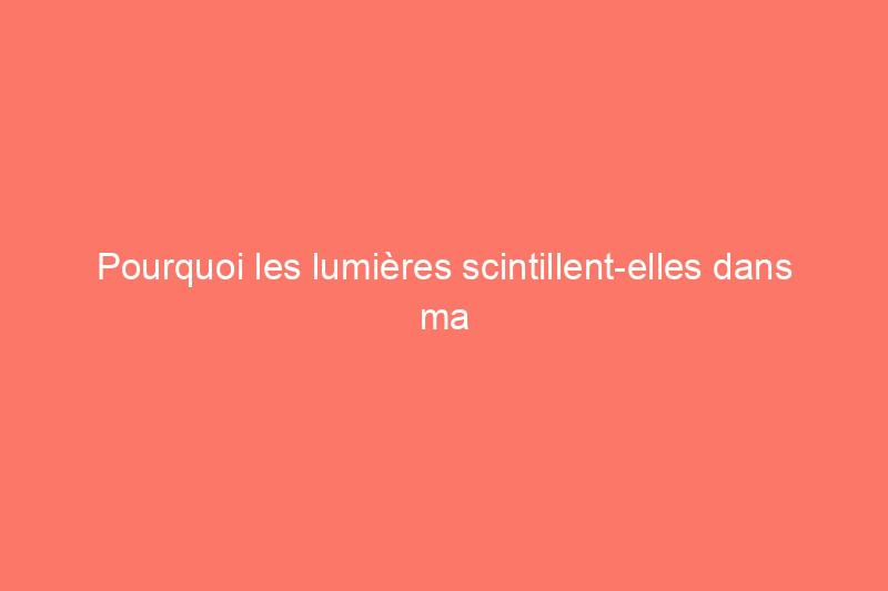 Pourquoi les lumières scintillent-elles dans ma maison ?