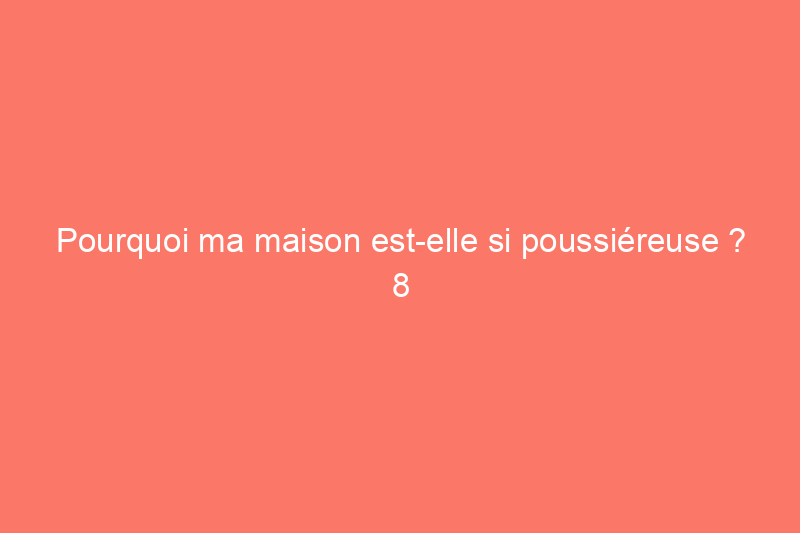 Pourquoi ma maison est-elle si poussiéreuse ? 8 causes courantes – et comment y remédier