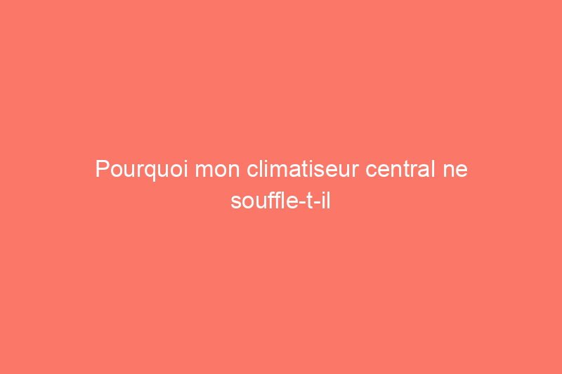 Pourquoi mon climatiseur central ne souffle-t-il pas d’air froid ?