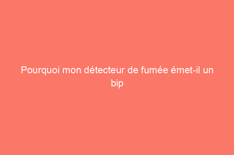 Pourquoi mon détecteur de fumée émet-il un bip ? 