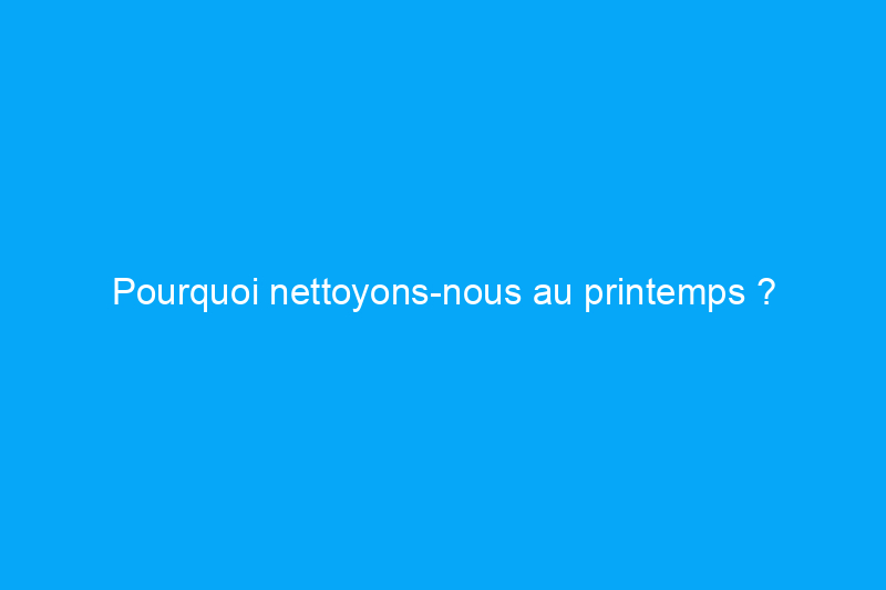 Pourquoi nettoyons-nous au printemps ?