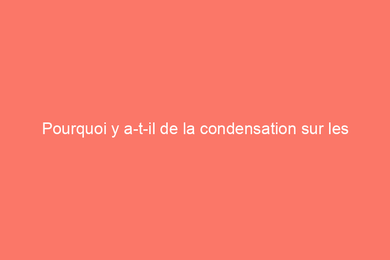 Pourquoi y a-t-il de la condensation sur les fenêtres de votre maison et que faire à ce sujet ?