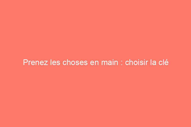 Prenez les choses en main : choisir la clé adaptée à votre travail