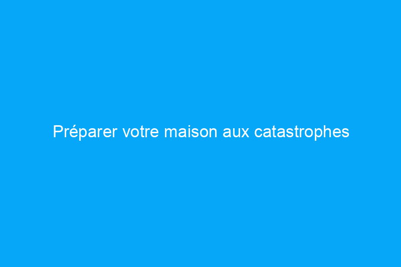 Préparer votre maison aux catastrophes naturelles peut s'avérer payant : voici comment