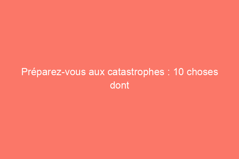 Préparez-vous aux catastrophes : 10 choses dont vous aurez besoin en cas d'urgence à la maison