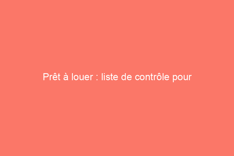 Prêt à louer : liste de contrôle pour posséder et exploiter un bien immobilier locatif résidentiel