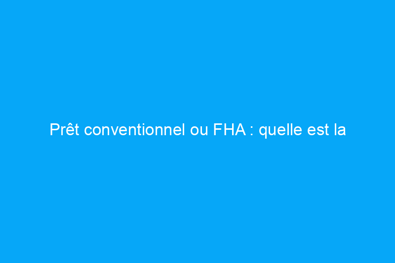 Prêt conventionnel ou FHA : quelle est la différence et lequel choisir ?