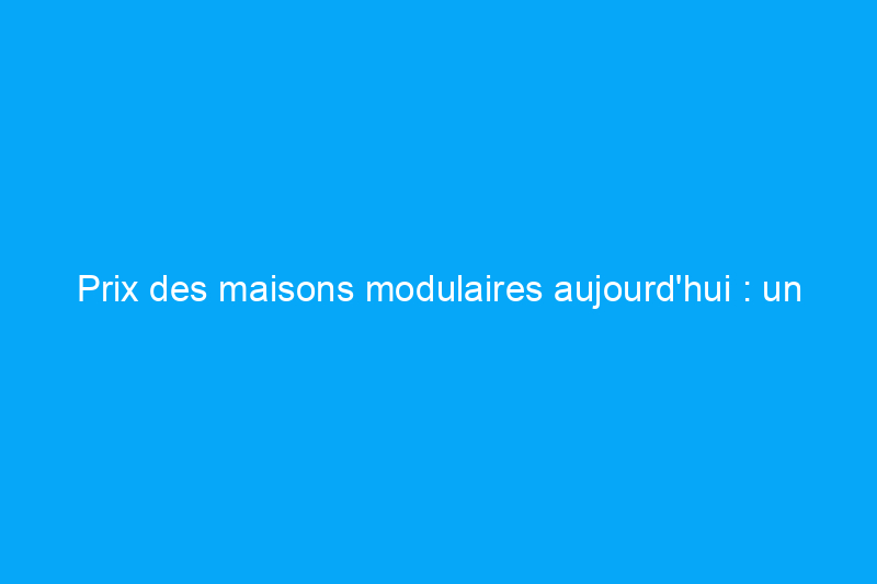 Prix des maisons modulaires aujourd'hui : un moyen rentable de construire une nouvelle maison