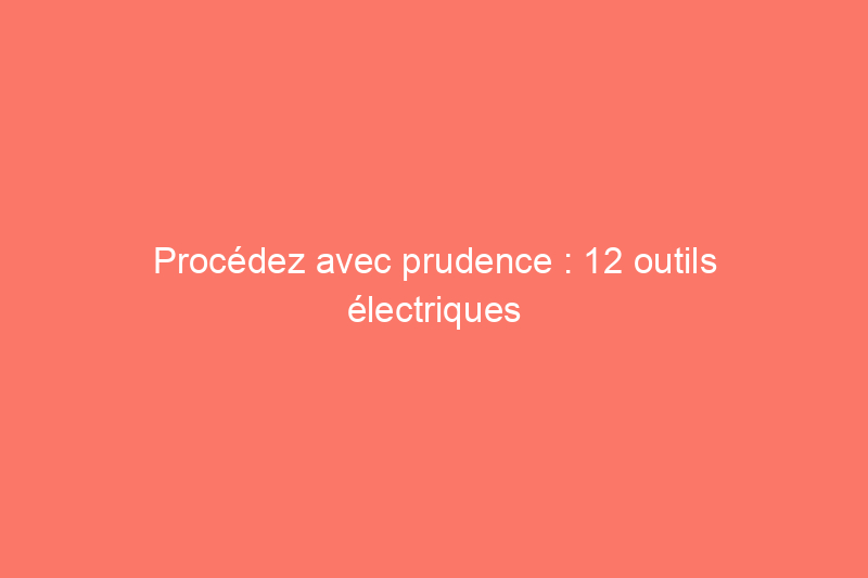 Procédez avec prudence : 12 outils électriques qui peuvent vous tuer