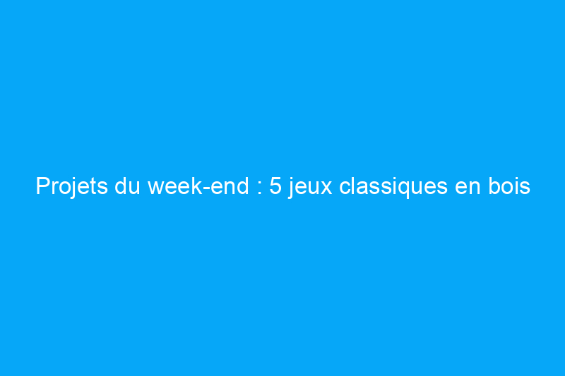 Projets du week-end : 5 jeux classiques en bois à fabriquer soi-même