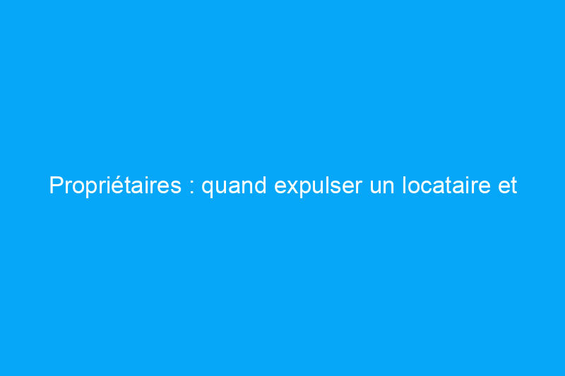 Propriétaires : quand expulser un locataire et par où commencer