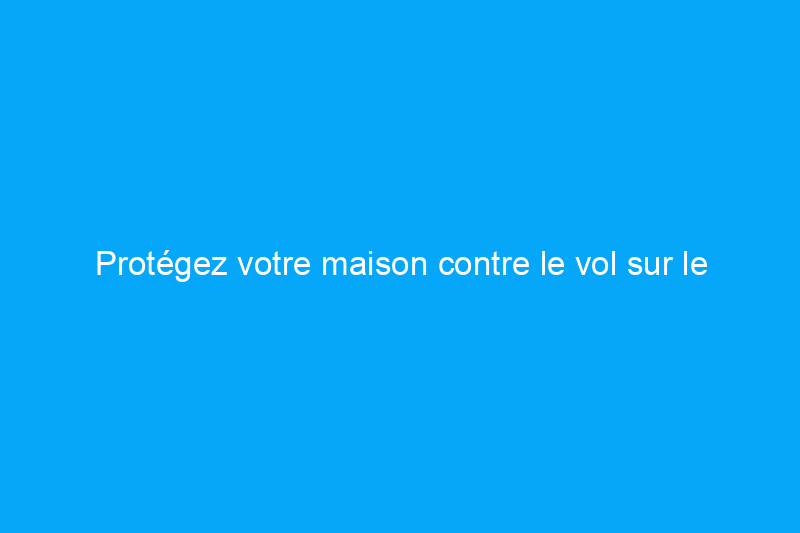 Protégez votre maison contre le vol sur le chantier