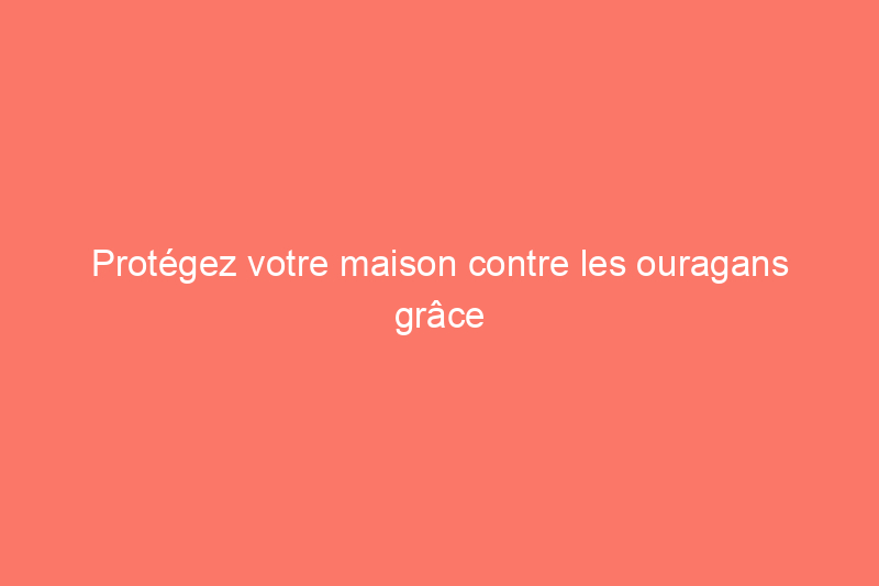 Protégez votre maison contre les ouragans grâce à des fenêtres résistantes aux chocs