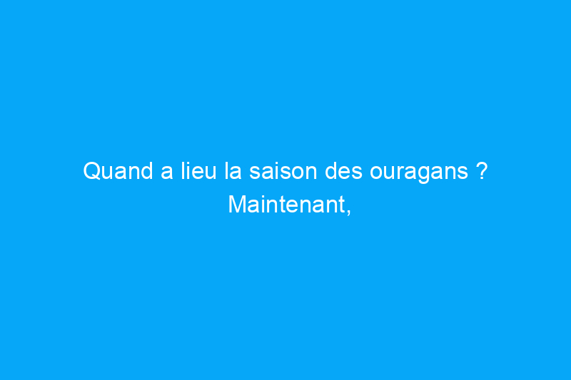 Quand a lieu la saison des ouragans ? Maintenant, en fait