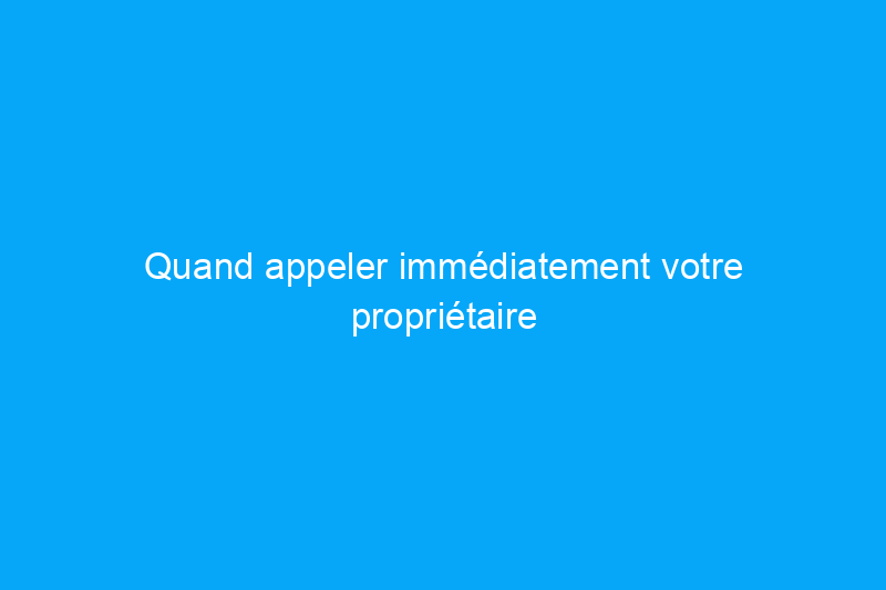 Quand appeler immédiatement votre propriétaire et quand résoudre le problème vous-même