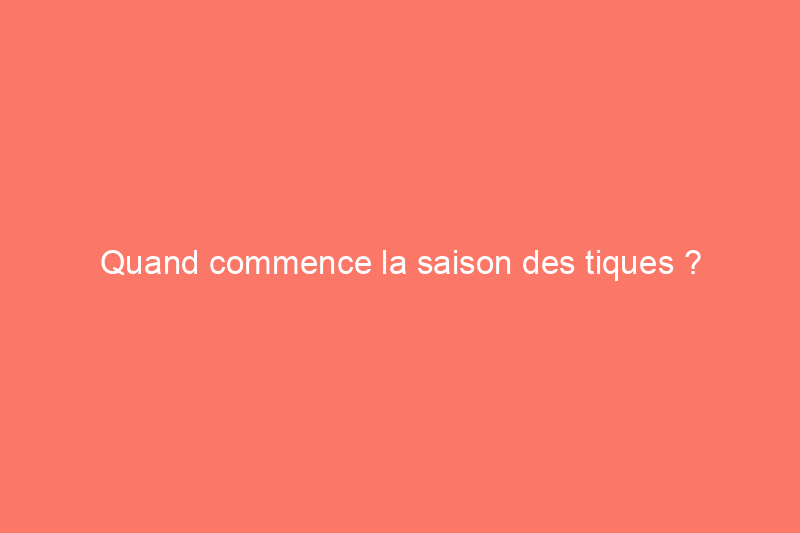 Quand commence la saison des tiques ? Probablement plus tôt que vous ne le pensez