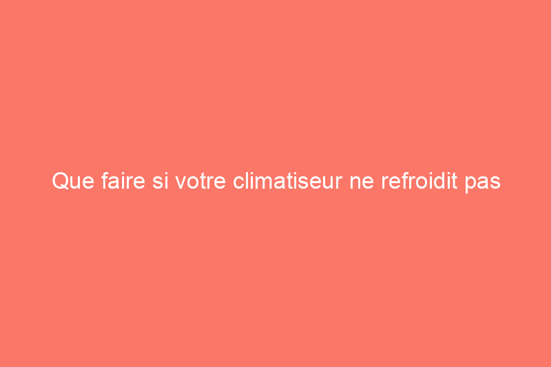 Que faire si votre climatiseur ne refroidit pas votre espace