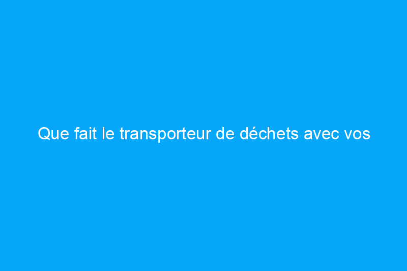 Que fait le transporteur de déchets avec vos vieux objets ? Et pourquoi devriez-vous vous en soucier ?