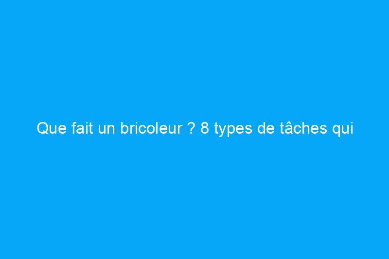 Que fait un bricoleur ? 8 types de tâches qui peuvent être réalisées par un bricoleur