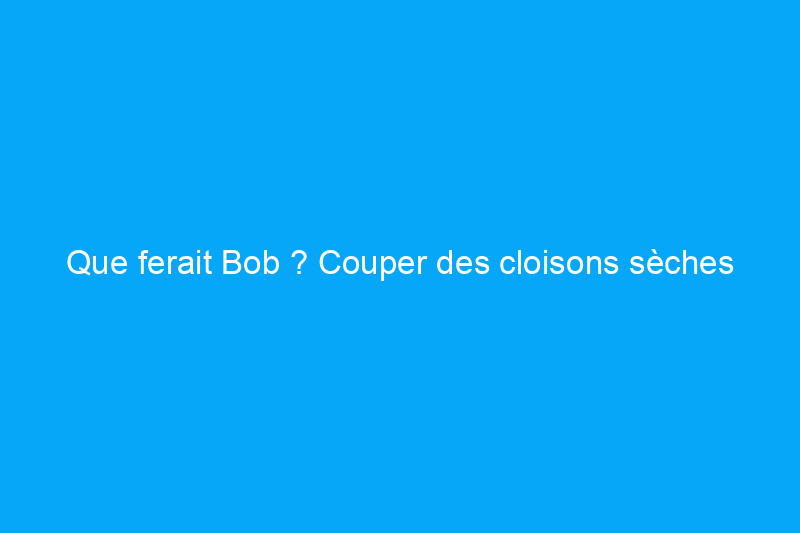 Que ferait Bob ? Couper des cloisons sèches