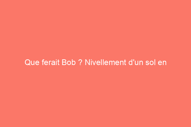 Que ferait Bob ? Nivellement d'un sol en béton