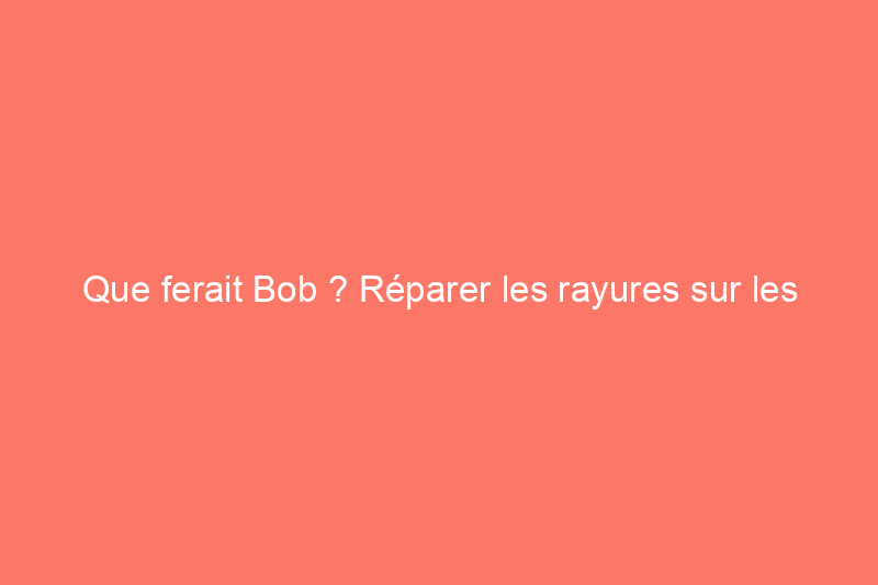 Que ferait Bob ? Réparer les rayures sur les parquets