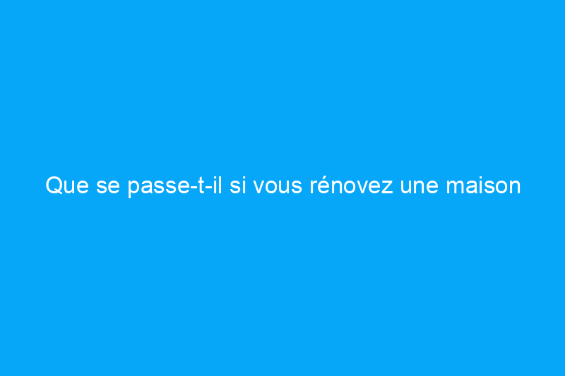 Que se passe-t-il si vous rénovez une maison sans permis ?